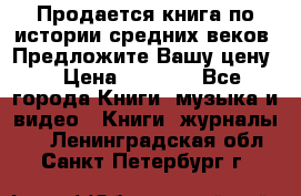 Продается книга по истории средних веков. Предложите Вашу цену! › Цена ­ 5 000 - Все города Книги, музыка и видео » Книги, журналы   . Ленинградская обл.,Санкт-Петербург г.